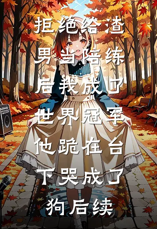 拒绝给渣男当陪练后我成了世界冠军，他跪在台下哭成了狗后续