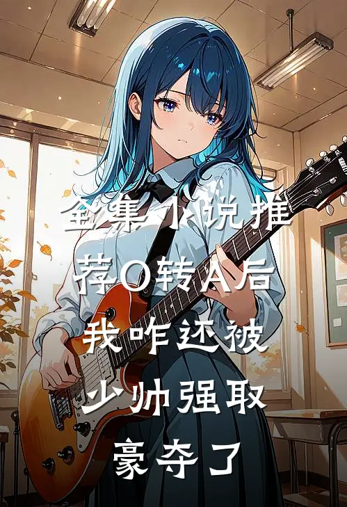 全集小说推荐O转A后，我咋还被少帅强取豪夺了