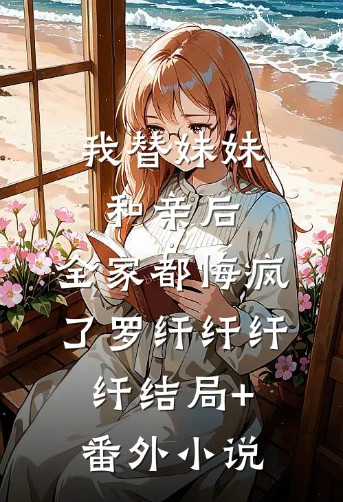 我替妹妹和亲后，全家都悔疯了罗纤纤纤纤结局+番外小说