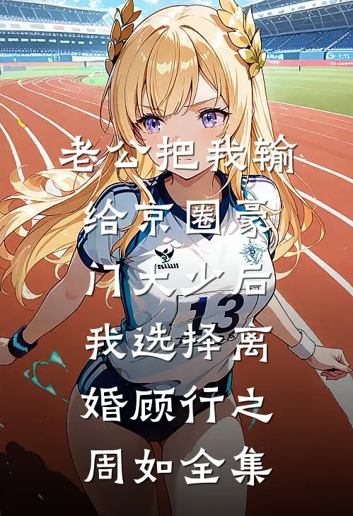 老公把我输给京圈豪门大少后，我选择离婚顾行之周如全集