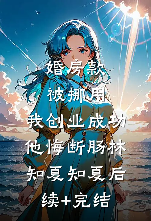 婚房款被挪用，我创业成功他悔断肠林知夏知夏后续+完结