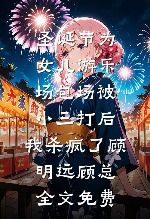 圣诞节为女儿游乐场包场被小三打后，我杀疯了顾明远顾总全文免费