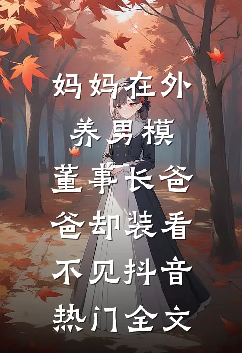 妈妈在外养男模，董事长爸爸却装看不见抖音热门全文