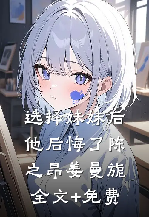选择妹妹后，他后悔了陈之昂姜曼旎全文+免费