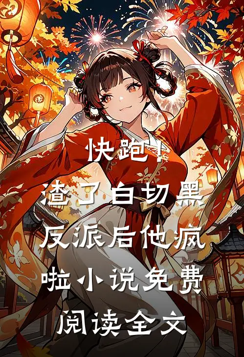 快跑！渣了白切黑反派后，他疯啦小说免费阅读全文