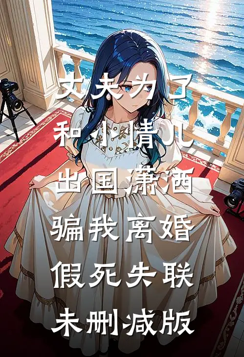 丈夫为了和小情儿出国潇洒，骗我离婚假死失联未删减版