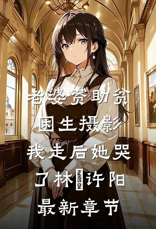 老婆资助贫困生摄影，我走后她哭了林玥许阳最新章节
