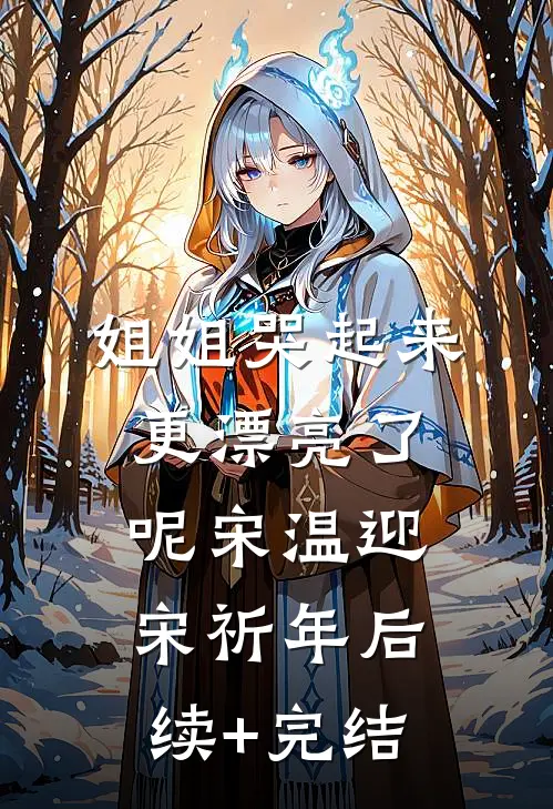 姐姐哭起来，更漂亮了呢宋温迎宋祈年后续+完结