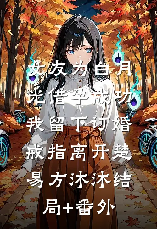 女友为白月光借孕成功，我留下订婚戒指离开楚易方沐沐结局+番外