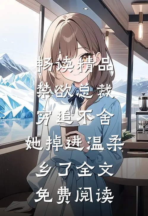 畅读精品禁欲总裁穷追不舍,她掉进温柔乡了全文免费阅读