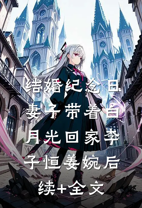 结婚纪念日，妻子带着白月光回家李子恒姜婉后续+全文