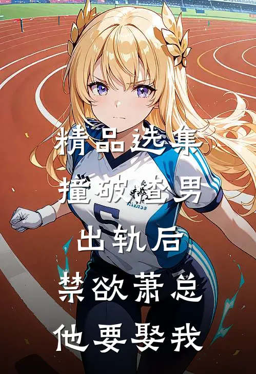 精品选集撞破渣男出轨后，禁欲萧总他要娶我
