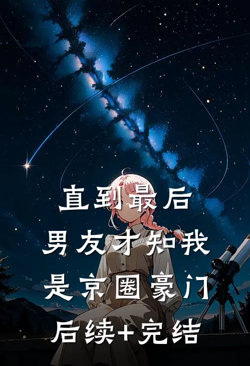 直到最后，男友才知我是京圈豪门后续+完结