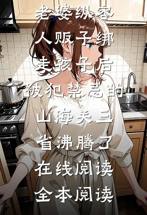 老婆纵容人贩子绑走孩子后，被犯禁忌的山海关三省沸腾了在线阅读全本阅读