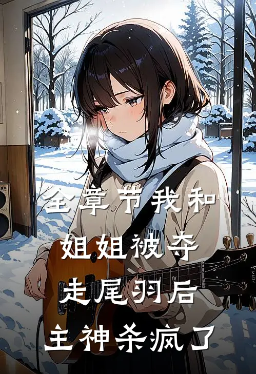全章节我和姐姐被夺走尾羽后，主神杀疯了