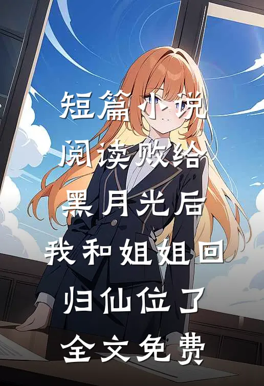 短篇小说阅读败给黑月光后，我和姐姐回归仙位了全文免费
