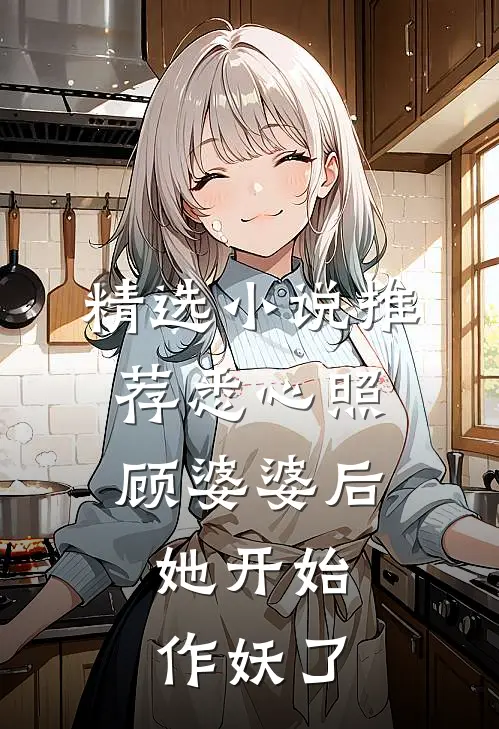 精选小说推荐悉心照顾婆婆后，她开始作妖了