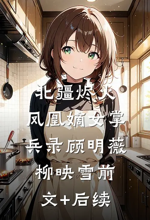 北疆烬火：凤凰嫡女掌兵录顾明薇柳映雪前文+后续