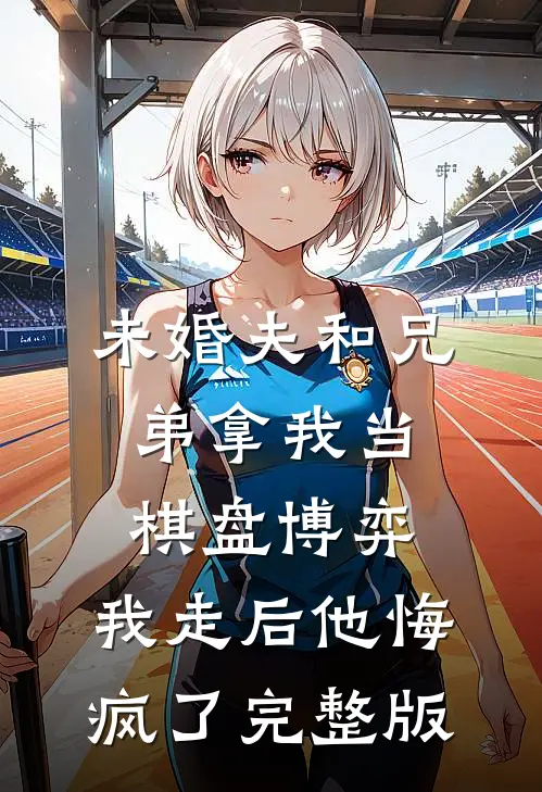 未婚夫和兄弟拿我当棋盘博弈，我走后他悔疯了完整版