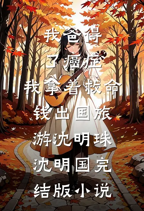 我爸得了癌症，我拿着救命钱出国旅游沈明珠沈明国完结版小说