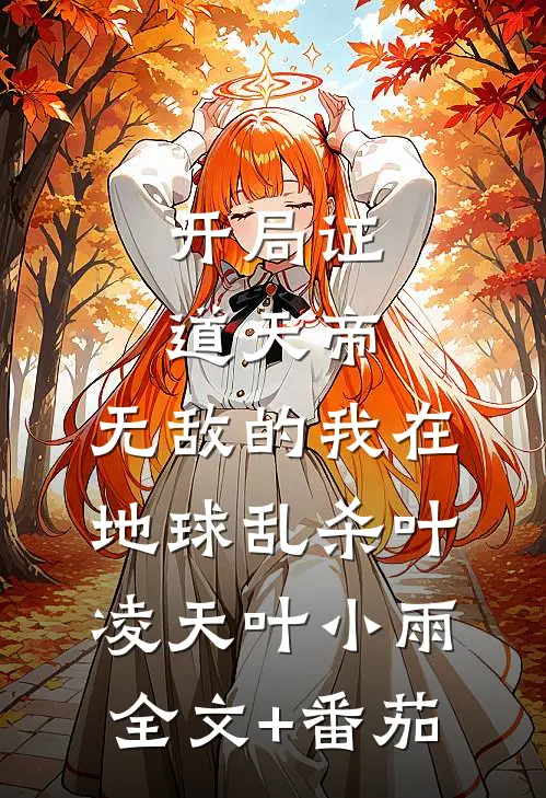 开局证道天帝，无敌的我在地球乱杀叶凌天叶小雨全文+番茄