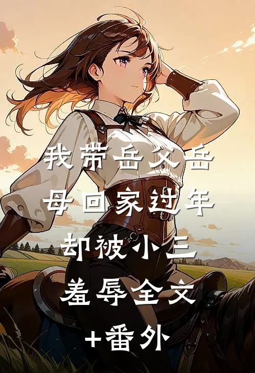我带岳父岳母回家过年，却被小三羞辱全文+番外