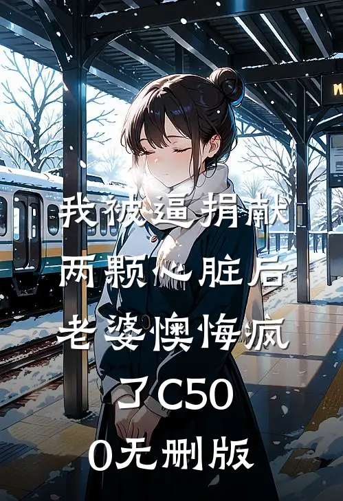 我被逼捐献两颗心脏后，老婆懊悔疯了C500无删版