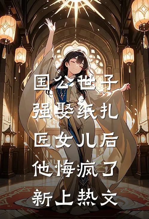 国公世子强娶纸扎匠女儿后，他悔疯了新上热文