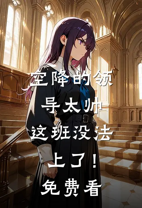 空降的领导太帅，这班没法上了！免费看