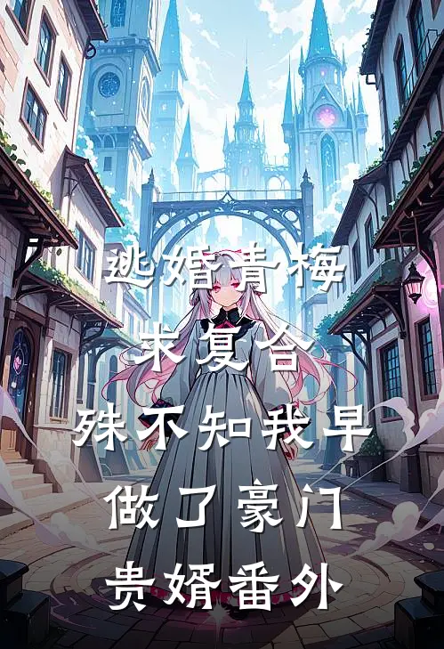 逃婚青梅求复合，殊不知我早做了豪门贵婿番外