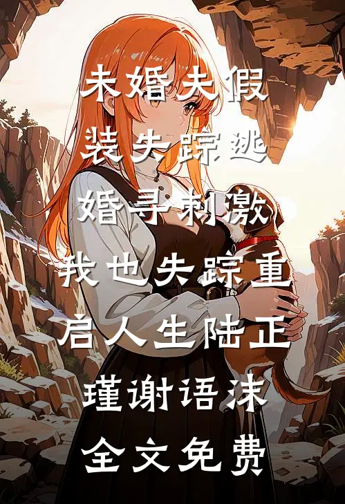 未婚夫假装失踪逃婚寻刺激，我也失踪重启人生陆正瑾谢语沫全文免费