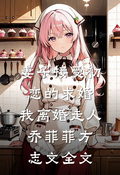 妻子接受初恋的求婚，我离婚走人乔菲菲方志文全文
