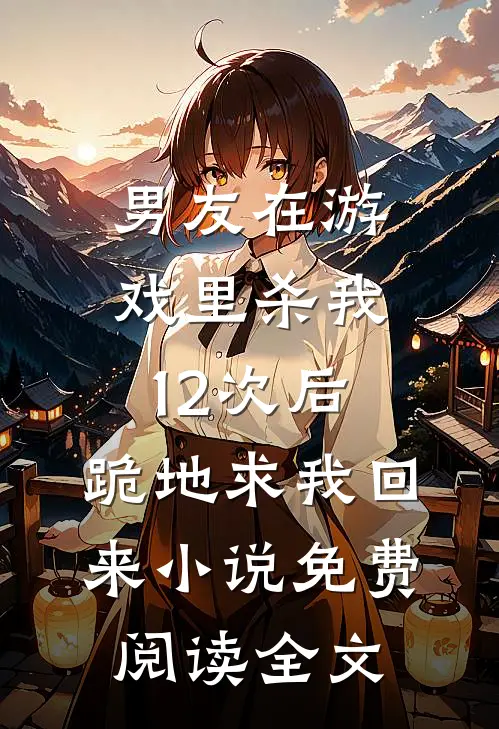 男友在游戏里杀我12次后，跪地求我回来小说免费阅读全文