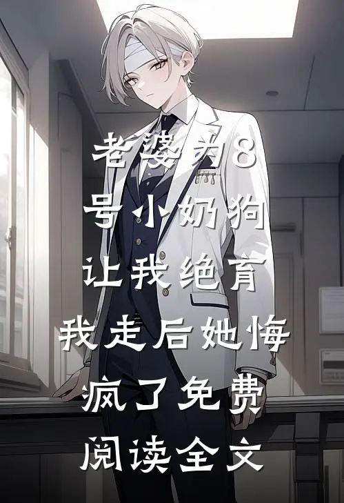 老婆为8号小奶狗让我绝育，我走后她悔疯了免费阅读全文