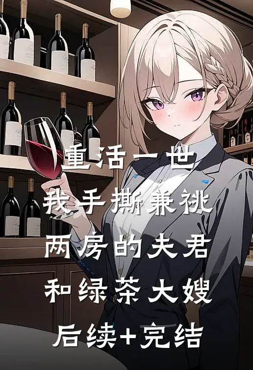 重活一世，我手撕兼祧两房的夫君和绿茶大嫂后续+完结
