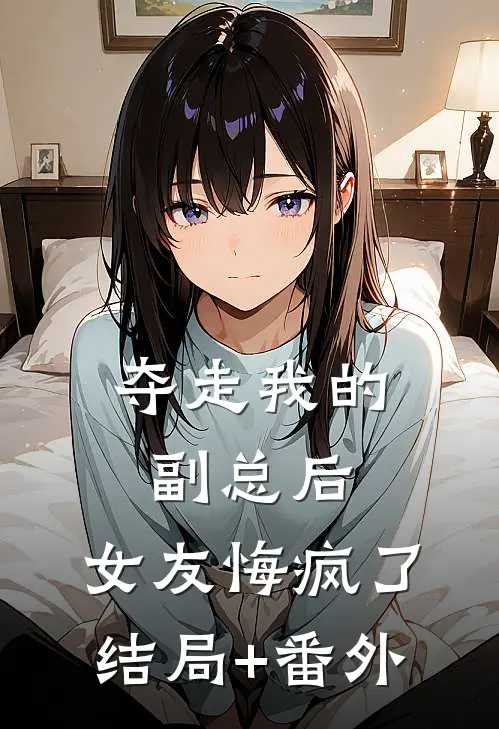 夺走我的副总后，女友悔疯了结局+番外