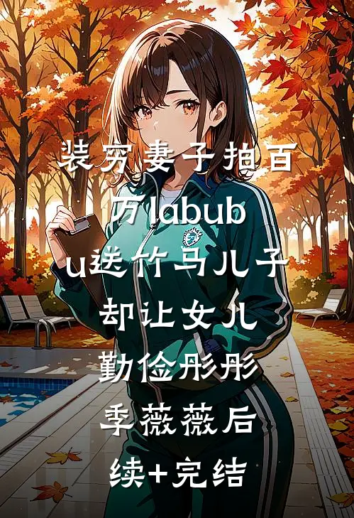 装穷妻子拍百万labubu送竹马儿子，却让女儿勤俭彤彤季薇薇后续+完结