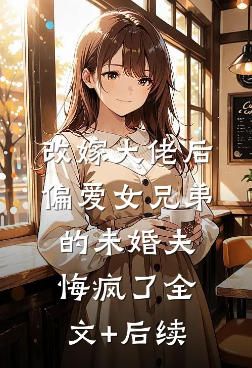 改嫁大佬后，偏爱女兄弟的未婚夫悔疯了全文+后续