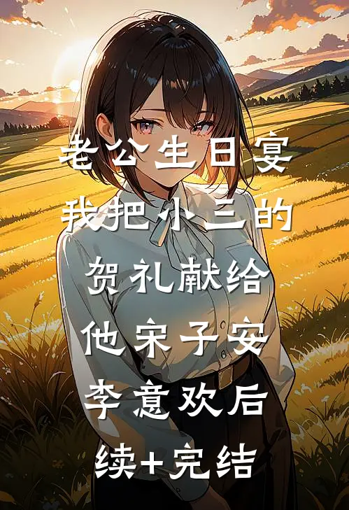 老公生日宴，我把小三的贺礼献给他宋子安李意欢后续+完结