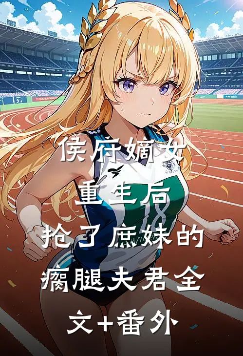 侯府嫡女重生后，抢了庶妹的瘸腿夫君全文+番外