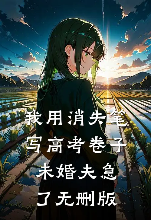 我用消失笔写高考卷子，未婚夫急了无删版