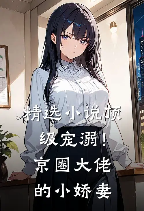 精选小说顶级宠溺！京圈大佬的小娇妻
