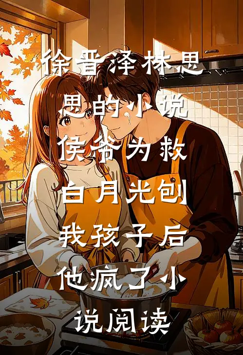 徐晋泽林思思的小说侯爷为救白月光刨我孩子后，他疯了小说阅读