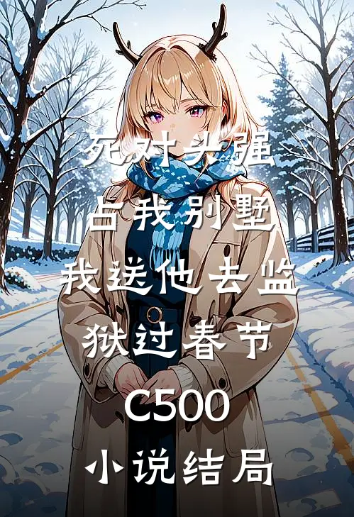 死对头强占我别墅，我送他去监狱过春节C500小说结局