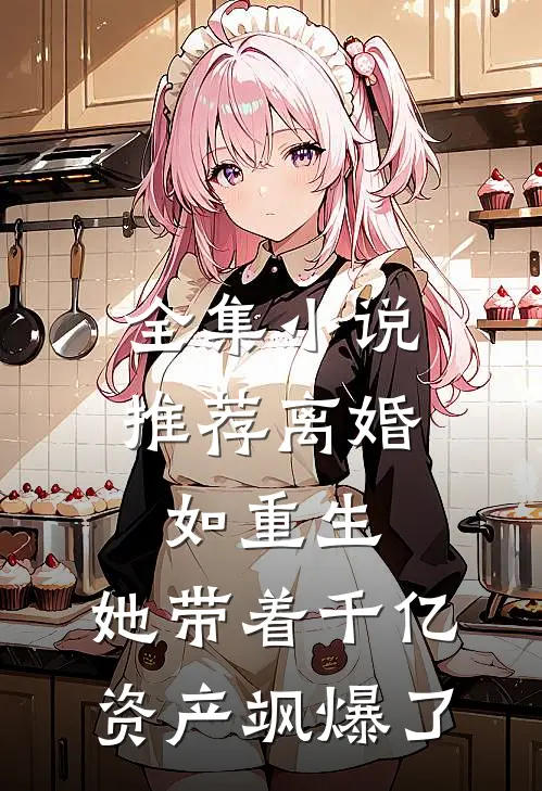 全集小说推荐离婚如重生，她带着千亿资产飒爆了