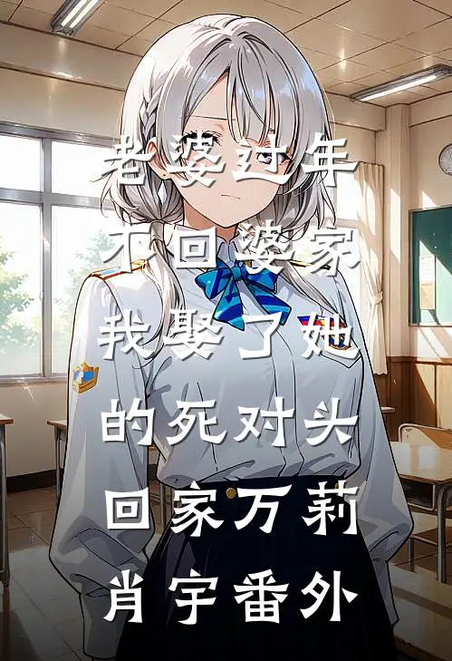老婆过年不回婆家，我娶了她的死对头回家万莉肖宇 番外
