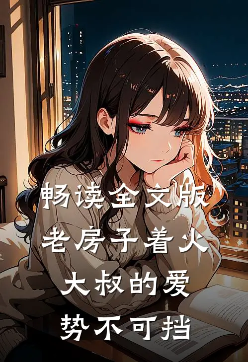 畅读全文版老房子着火：大叔的爱势不可挡