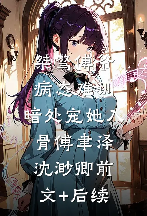 桀骜傅爷病态难训，暗处宠她入骨傅聿泽沈渺卿前文+后续