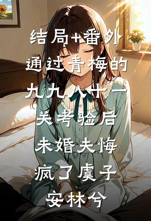 结局+番外通过青梅的九九八十一关考验后，未婚夫悔疯了虞子安林兮