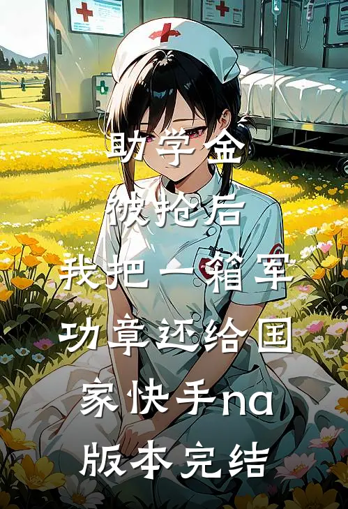 助学金被抢后，我把一箱军功章还给国家快手na版本完结
